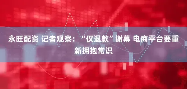 永旺配资 记者观察：“仅退款”谢幕 电商平台要重新拥抱常识