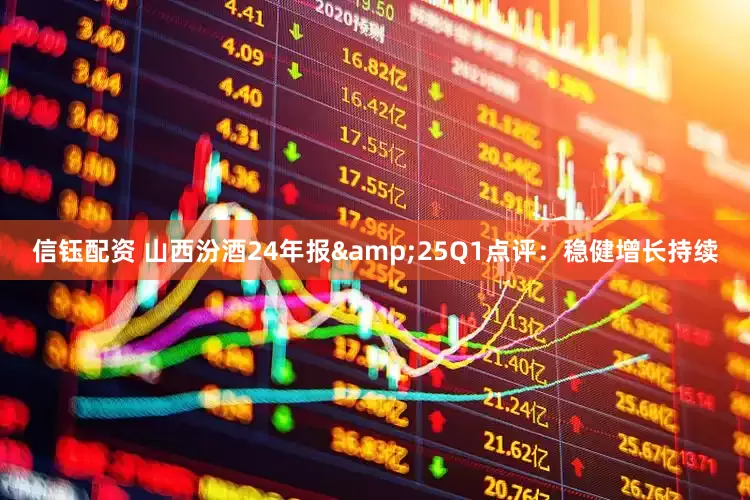 信钰配资 山西汾酒24年报&25Q1点评:稳健增长持续