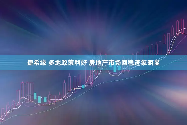 捷希缘 多地政策利好 房地产市场回稳迹象明显