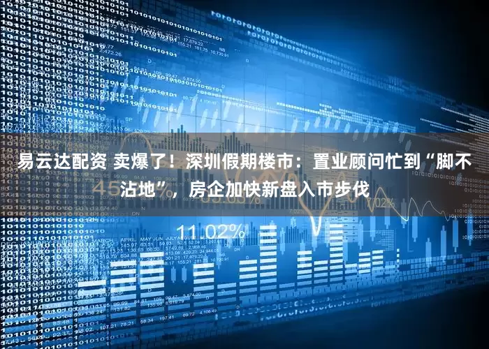 易云达配资 卖爆了！深圳假期楼市：置业顾问忙到“脚不沾地”，房企加快新盘入市步伐