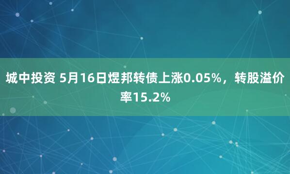 城中投资 5月16日煜邦转债上涨0.05%，转股溢价率15.2%