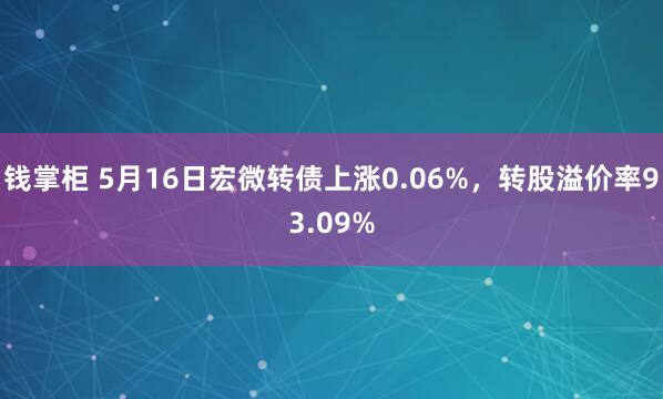 钱掌柜 5月16日宏微转债上涨0.06%，转股溢价率93.09%