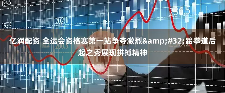亿润配资 全运会资格赛第一站争夺激烈&#32;跆拳道后起之秀展现拼搏精神