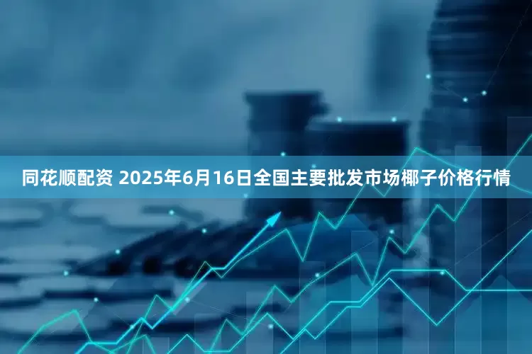同花顺配资 2025年6月16日全国主要批发市场椰子价格行情