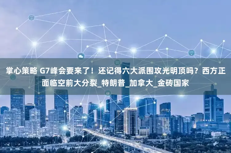 掌心策略 G7峰会要来了！还记得六大派围攻光明顶吗？西方正面临空前大分裂_特朗普_加拿大_金砖国家