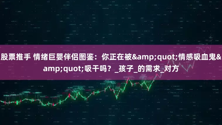 股票推手 情绪巨婴伴侣图鉴：你正在被&quot;情感吸血鬼&quot;吸干吗？_孩子_的需求_对方