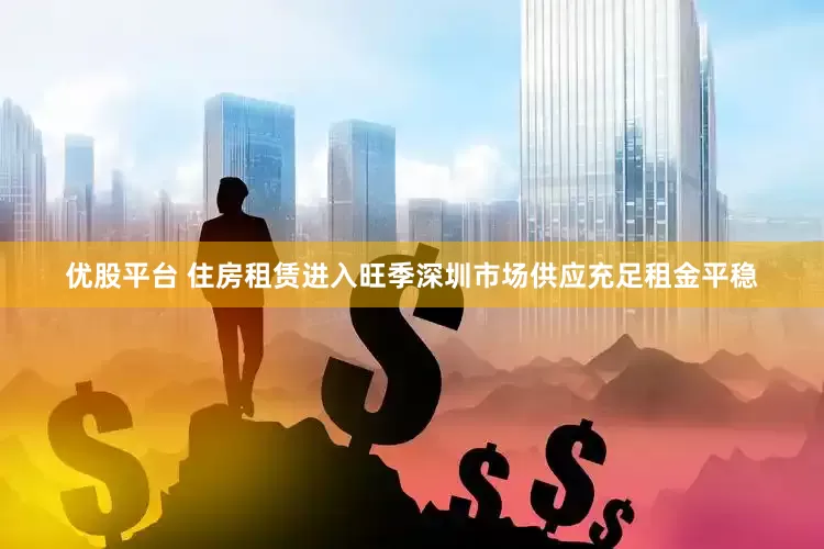 优股平台 住房租赁进入旺季深圳市场供应充足租金平稳