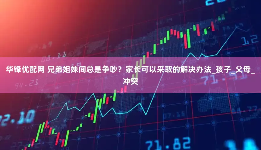 华锋优配网 兄弟姐妹间总是争吵？家长可以采取的解决办法_孩子_父母_冲突