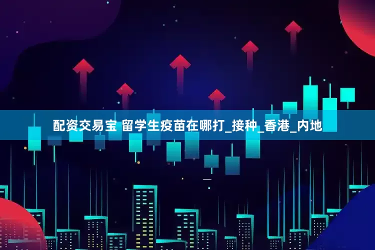 配资交易宝 留学生疫苗在哪打_接种_香港_内地