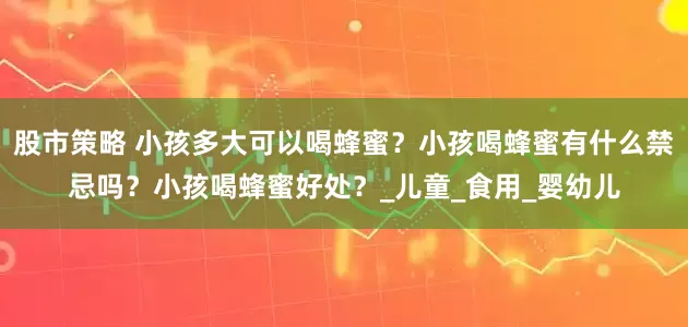 股市策略 小孩多大可以喝蜂蜜？小孩喝蜂蜜有什么禁忌吗？小孩喝蜂蜜好处？_儿童_食用_婴幼儿