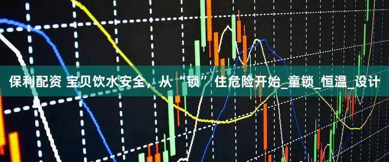 保利配资 宝贝饮水安全，从 “锁” 住危险开始_童锁_恒温_设计