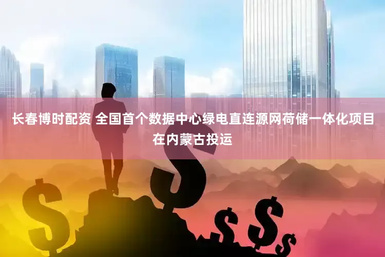 长春博时配资 全国首个数据中心绿电直连源网荷储一体化项目在内蒙古投运