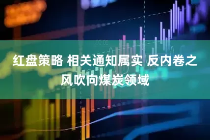 红盘策略 相关通知属实 反内卷之风吹向煤炭领域