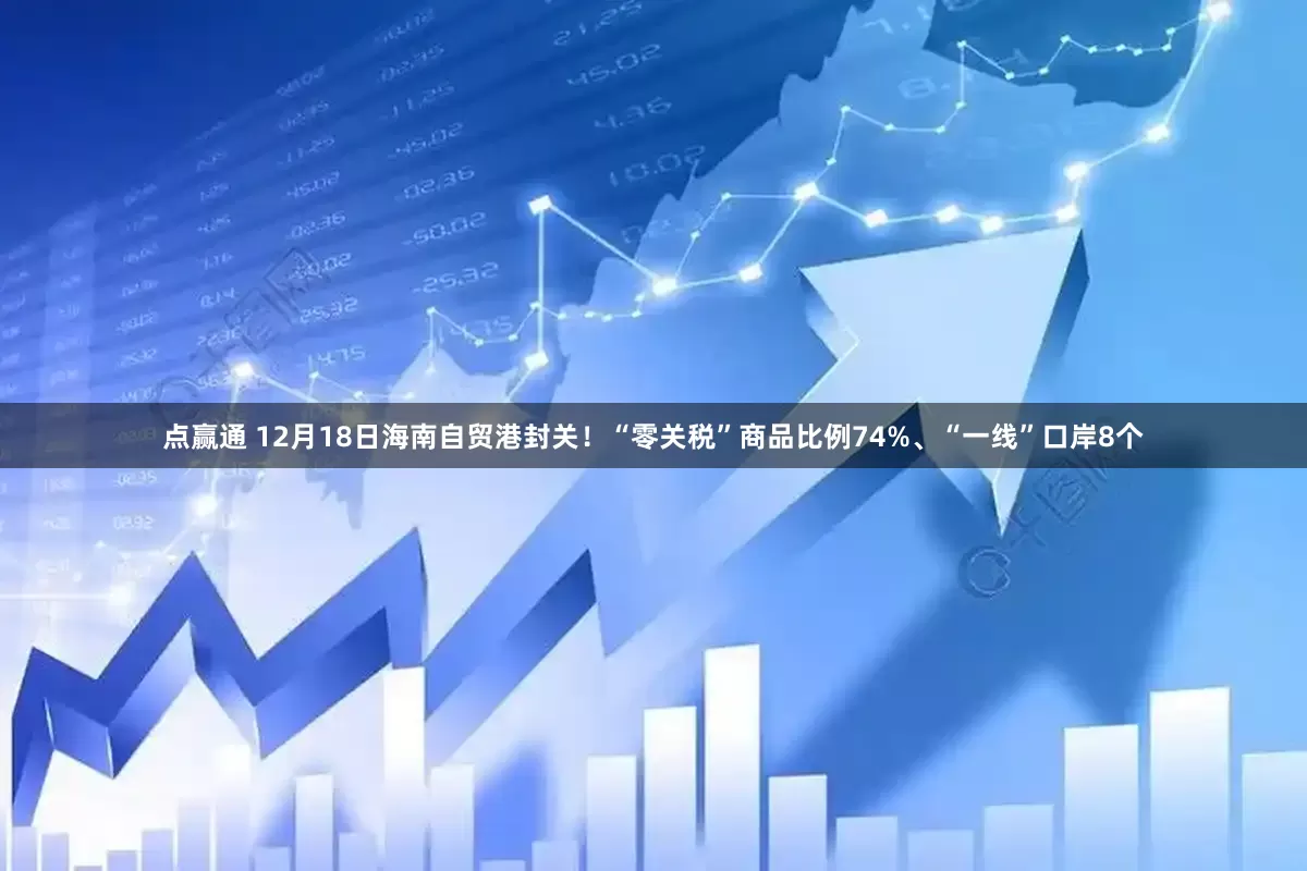 点赢通 12月18日海南自贸港封关！“零关税”商品比例74%、“一线”口岸8个