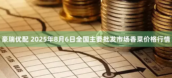 豪瑞优配 2025年8月6日全国主要批发市场香菜价格行情