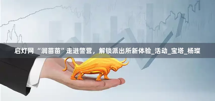 启灯网 “润苗苗”走进警营，解锁派出所新体验_活动_宝塔_杨璨