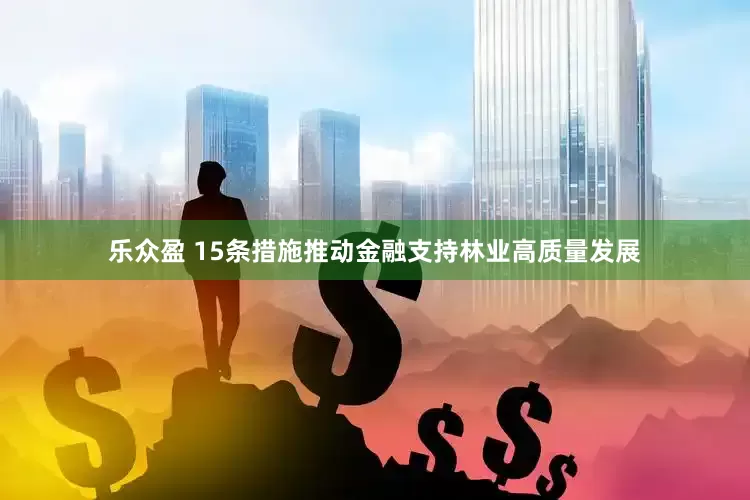 乐众盈 15条措施推动金融支持林业高质量发展