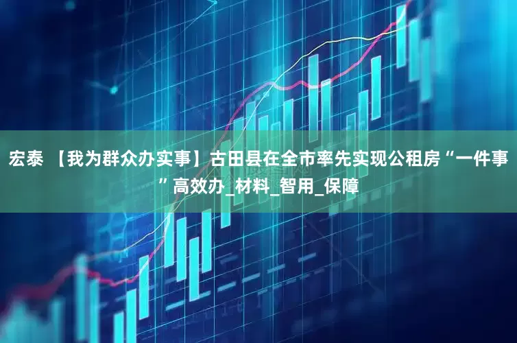 宏泰 【我为群众办实事】古田县在全市率先实现公租房“一件事”高效办_材料_智用_保障