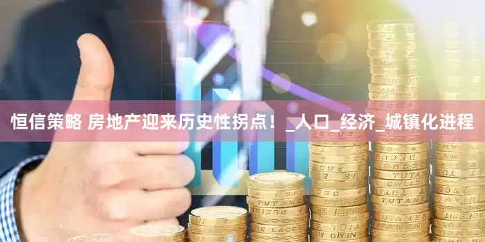 恒信策略 房地产迎来历史性拐点！_人口_经济_城镇化进程