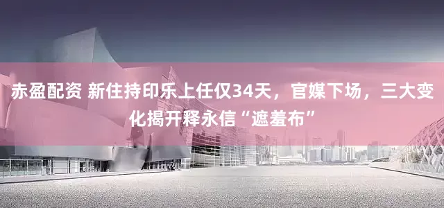赤盈配资 新住持印乐上任仅34天，官媒下场，三大变化揭开释永信“遮羞布”