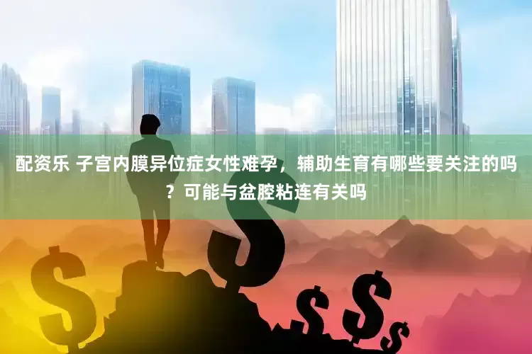 配资乐 子宫内膜异位症女性难孕，辅助生育有哪些要关注的吗？可能与盆腔粘连有关吗
