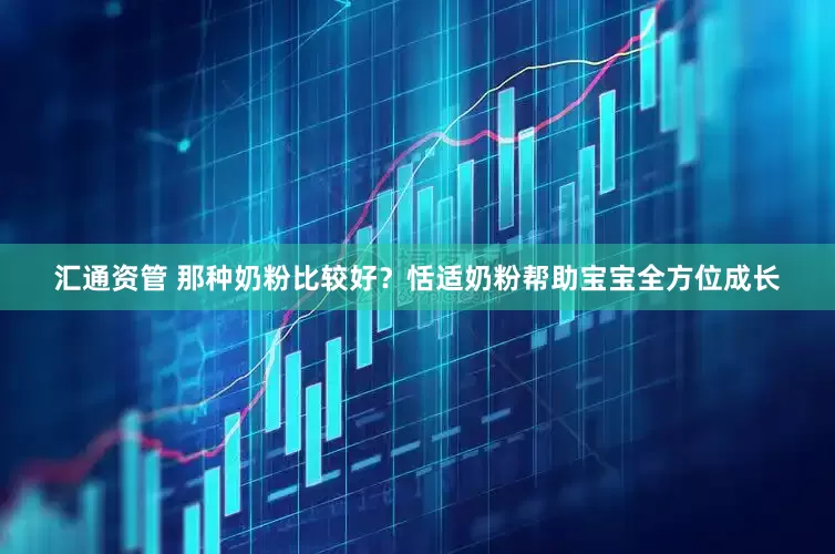 汇通资管 那种奶粉比较好？恬适奶粉帮助宝宝全方位成长