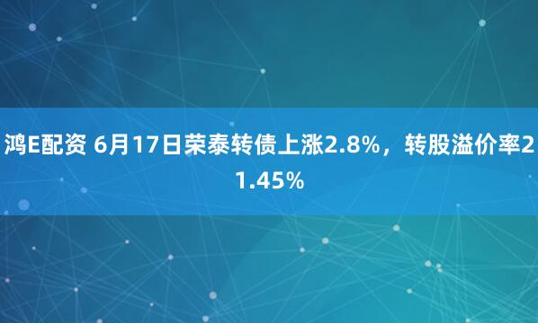 鸿E配资 6月17日荣泰转债上涨2.8%，转股溢价率21.45%