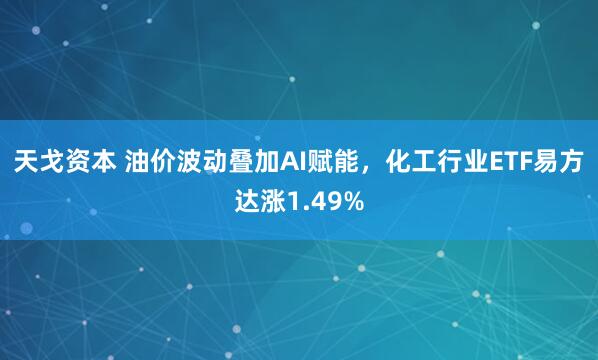 天戈资本 油价波动叠加AI赋能，化工行业ETF易方达涨1.49%