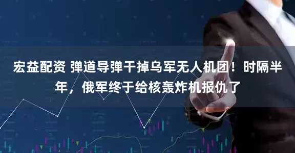 宏益配资 弹道导弹干掉乌军无人机团！时隔半年，俄军终于给核轰炸机报仇了