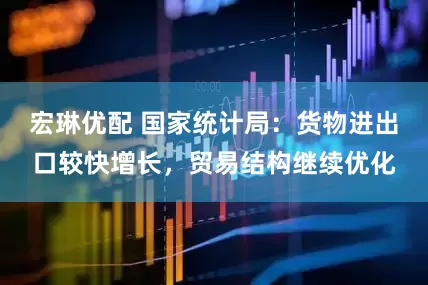 宏琳优配 国家统计局：货物进出口较快增长，贸易结构继续优化