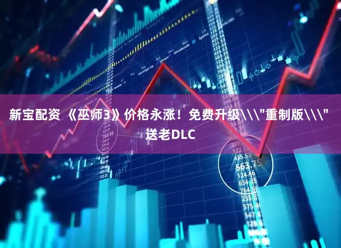 新宝配资 《巫师3》价格永涨！免费升级\