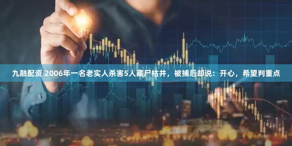 九融配资 2006年一名老实人杀害5人藏尸枯井，被捕后却说：开心，希望判重点