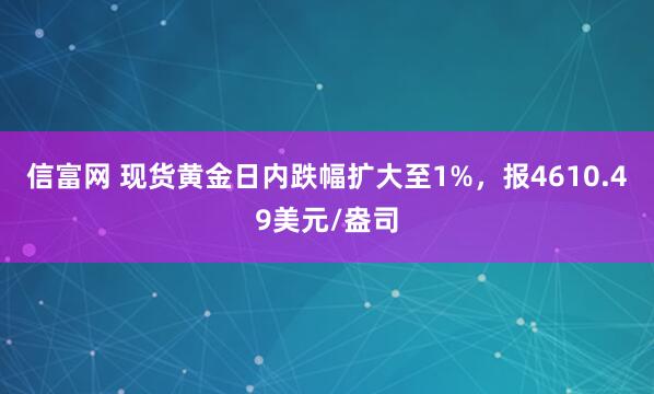 信富网 现货黄金日内跌幅扩大至1%，报4610.49美元/盎司